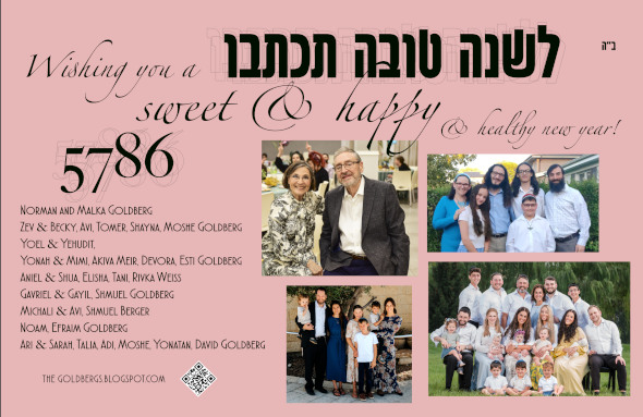 Jewish New Years card with photos and text. The text says, '5786; Wishing You a Sweet & Happy & Healthy New Year! לשנה טובה תכתבו Norman and Malka Goldberg
Zev & Becky, Avi, Tomer, Shayna, Moshe Goldberg
Yoel & Yehudit,
Yonah & Mimi, Akiva Meir, Devora, Esti Goldberg 
Aniel & Shua, Elisha, Tani, Rivka Weiss
Gavriel & Gayil, Shmuel Goldberg
Michali & Avi, Shmuel Berger 
Noam, Efraim Goldberg
Ari & Sarah, Talia, Adi, Moshe, Yonatan, David Goldberg'